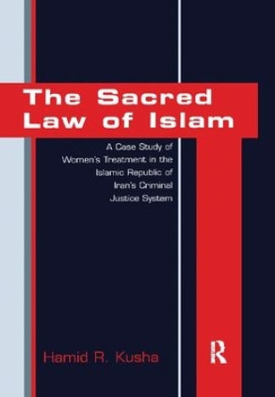 The Sacred Law of Islam: A Case Study of Women's Treatment in the Islamic Republic of Iran's Criminal Justice System by Hamid R. Kusha 9781138268883