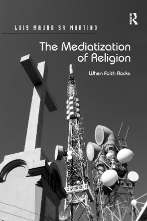 The Mediatization of Religion: When Faith Rocks by Luis Mauro Sa Martino 9781138250703