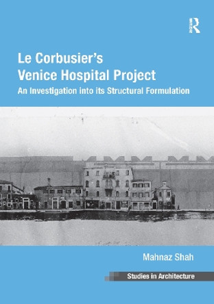 Le Corbusier's Venice Hospital Project: An Investigation into its Structural Formulation by Mahnaz Shah 9781138253308