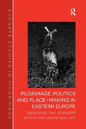 Pilgrimage, Politics and Place-Making in Eastern Europe: Crossing the Borders by John Eade 9781138269781