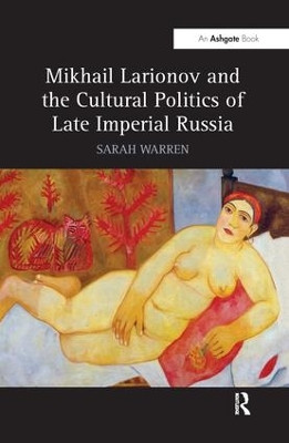 Mikhail Larionov and the Cultural Politics of Late Imperial Russia by Sarah Warren 9781138271722