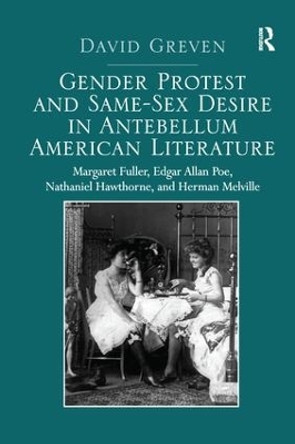 Gender Protest and Same-Sex Desire in Antebellum American Literature: Margaret Fuller, Edgar Allan Poe, Nathaniel Hawthorne, and Herman Melville by David Greven 9781138273719