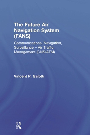 The Future Air Navigation System (FANS): Communications, Navigation, Surveillance - Air Traffic Management (CNS/ATM) by Vincent P. Galotti 9781138273856