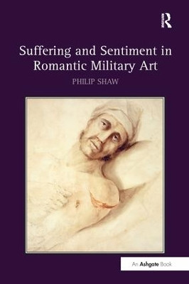 Suffering and Sentiment in Romantic Military Art Philip Shaw 9781138274860