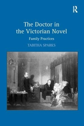 The Doctor in the Victorian Novel: Family Practices by Tabitha Sparks 9781138275409