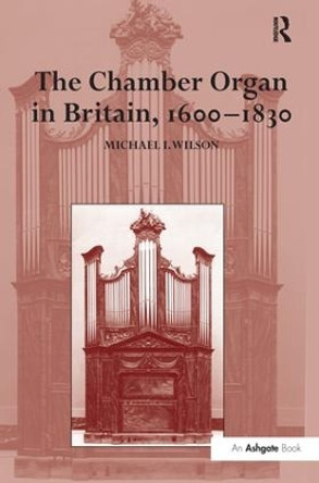 The Chamber Organ in Britain, 1600-1830 by Michael I. Wilson 9781138275805