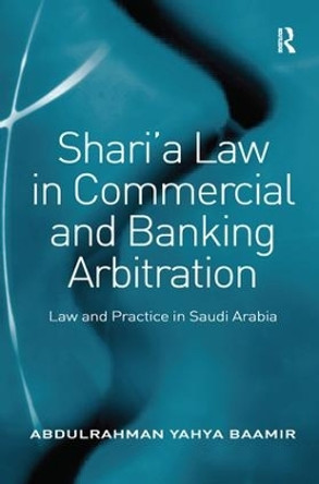 Shari'a Law in Commercial and Banking Arbitration: Law and Practice in Saudi Arabia by Abdulrahman Yahya Baamir 9781138277069