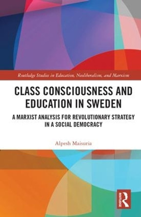 Class Consciousness and Education in Sweden: A Marxist Analysis of Revolution in a Social Democracy by Alpesh Maisuria 9781138286009