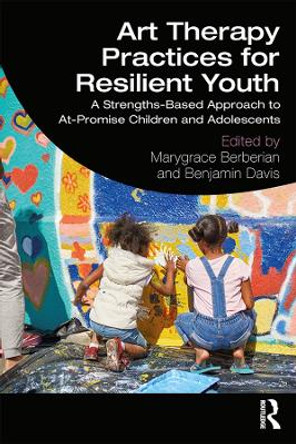 Art Therapy Practices for Resilient Youth: A Strengths-Based Approach to At-Promise Children and Adolescents by Marygrace Berberian 9781138293502