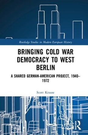 Bringing Cold War Democracy to West Berlin: A Shared German-American Project, 1940-1972 by Scott H. Krause 9781138299856