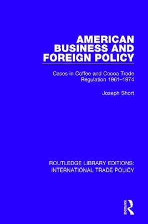 American Business and Foreign Policy: Cases in Coffee and Cocoa Trade Regulation 1961-1974 by Joseph Short 9781138300637