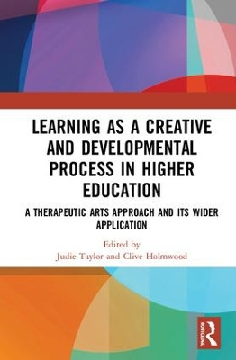 Learning as a Creative and Developmental Process in Higher Education: A Therapeutic Arts Approach and Its Wider Application by Judie Taylor 9781138306950