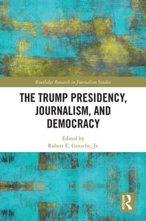 The Trump Presidency, Journalism, and Democracy by Robert E. Gutsche Jr. 9781138307384