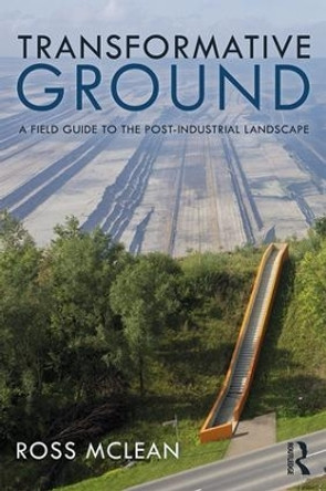 Transformative Ground: A Field Guide to the Post-Industrial Landscape by Ross Mclean 9781138308312