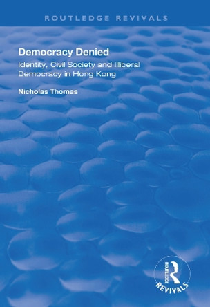 Democracy Denied: Identity, Civil Society and Illiberal Democracy in Hong Kong by Nicholas Thomas 9781138311046