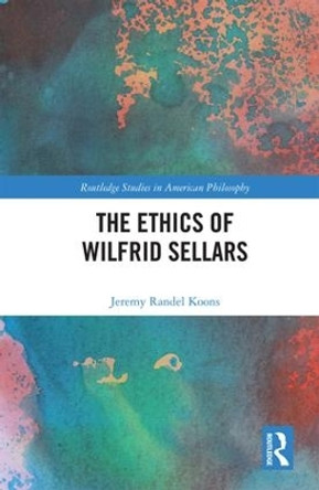 The Ethics of Wilfrid Sellars by Jeremy Randel Koons 9781138708747