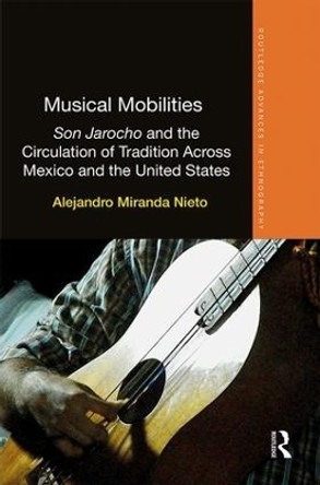 Musical Mobilities: Son Jarocho and the Circulation of Tradition Across Mexico and the United States by Alejandro Miranda Nieto 9781138714052