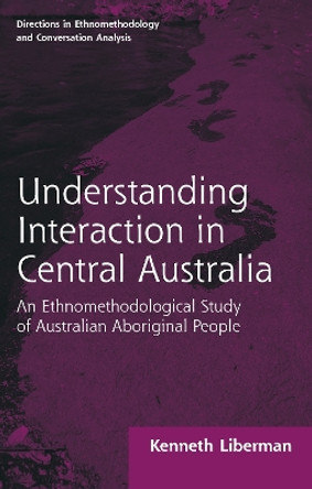 : Understanding Interaction in Central Australia (1985): An Ethnomethodological Study of Australian Aboriginal People by Kenneth Liberman 9781138716650