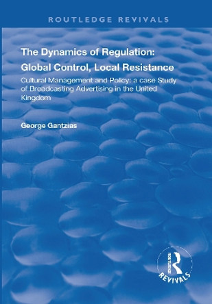 The Dynamics of Regulation: Global Control, Local Resistance: Cultural Management and Policy: a case study of broadcasting advertising in the United Kingdom by George Gantzias 9781138717206