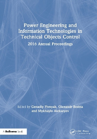 Power Engineering and Information Technologies in Technical Objects Control: 2016 Annual Proceedings by Genadiy Pivnyak 9781138714793