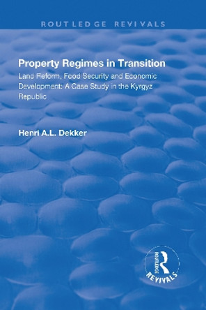 Property Regimes in Transition, Land Reform, Food Security and Economic Development: A Case Study in the Kyrguz Republic: A Case Study in the Kyrguz Republic by Henri A.L. Dekker 9781138715639