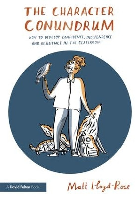 The Character Conundrum: How to Develop Confidence, Independence and Resilience in the Classroom Matt Lloyd-Rose (Education Researcher and Writer, UK) 9781138730762