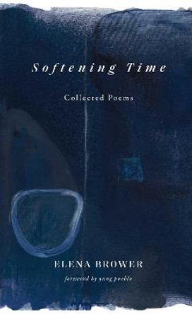 Softening Time: Collected Poems by Elena Brower