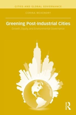 Greening Post-Industrial Cities: Growth, Equity, and Environmental Governance by Corina McKendry 9781138776135