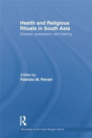 Health and Religious Rituals in South Asia: Disease, Possession and Healing by Dr. Fabrizio M. Ferrari 9781138784796