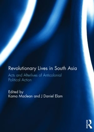 Revolutionary Lives in South Asia: Acts and Afterlives of Anticolonial Political Action by Kama Maclean 9781138794979