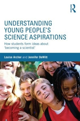 Understanding Young People's Science Aspirations: How students form ideas about 'becoming a scientist' Louise Archer 9781138793583