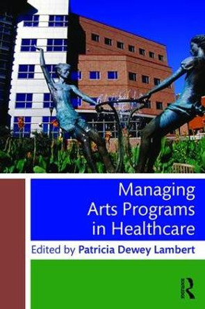 Managing Arts Programs in Healthcare by Patricia Dewey Lambert 9781138802117