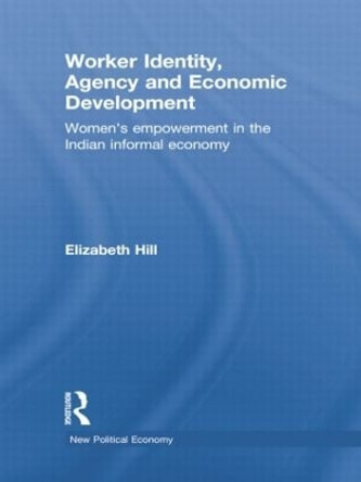 Worker Identity, Agency and Economic Development: Women's empowerment in the Indian informal economy by Elizabeth Hill 9781138805392