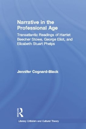 Narrative in the Professional Age: Transatlantic Readings of Harriet Beecher Stowe, Elizabeth Stuart Phelps, and George Eliot by Jennifer Cognard-Black 9781138811546