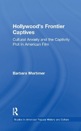 Hollywood's Frontier Captives: Cultural Anxiety and the Captivity Plot in American Film by Barbara Mortimer 9781138971929