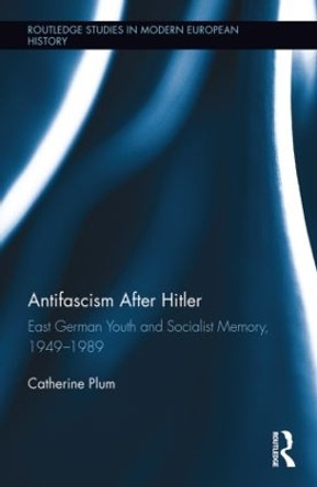 Antifascism After Hitler: East German Youth and Socialist Memory, 1949-1989 by Catherine Plum 9781138815353