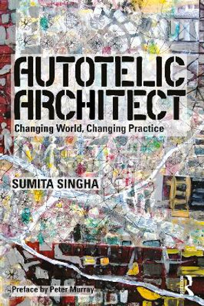 Autotelic Architect: Changing world, changing practice by Sumita Sinha 9781138820432