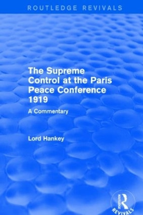 The Supreme Control at the Paris Peace Conference 1919: A Commentary by Donald Hankey 9781138831322