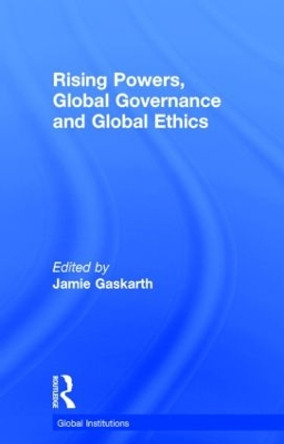 Rising Powers, Global Governance and Global Ethics by Jamie Gaskarth 9781138826861