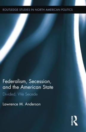 Federalism, Secession, and the American State: Divided, We Secede by Lawrence M. Anderson 9781138849075