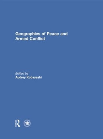 Geographies of Peace and Armed Conflict by Audrey Kobayashi 9781138853362