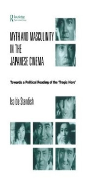 Myth and Masculinity in the Japanese Cinema: Towards a Political Reading of the Tragic Hero Isolde Standish 9781138863231