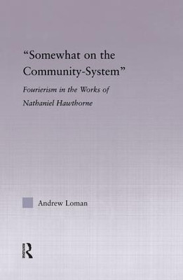 Somewhat on the Community System: Representations of Fourierism in the Works of Nathaniel Hawthorne by Andrew Loman 9781138868663