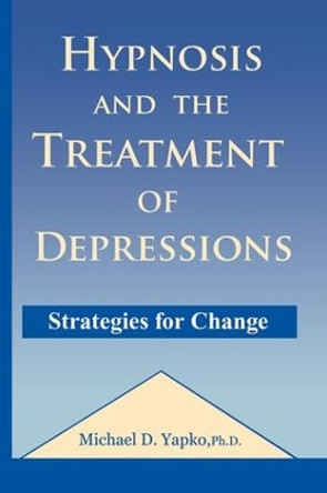 Hypnosis and the Treatment of Depressions: Strategies for Change by Michael D. Yapko 9781138869219