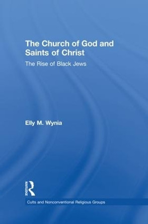 The Church of God and Saints of Christ: The Rise of Black Jews by Elly M. Wynia 9781138873353