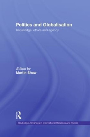 Politics and Globalisation: Knowledge, Ethics and Agency by Martin Shaw 9781138874367