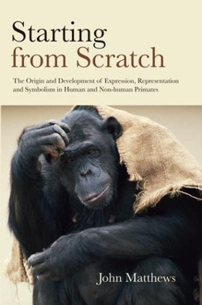 Starting from Scratch: The Origin and Development of Expression, Representation and Symbolism in Human and Non-Human Primates by John Matthews 9781138877610