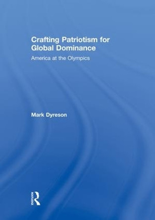 Crafting Patriotism for Global Dominance: America at the Olympics by Mark Dyreson 9781138880429