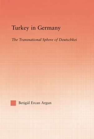 Turkey in Germany: The Transitional Sphere of Deutschkei by Betigul Ercan Argun 9781138883383