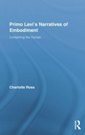 Primo Levi's Narratives of Embodiment: Containing the Human Charlotte Ross 9781138883604